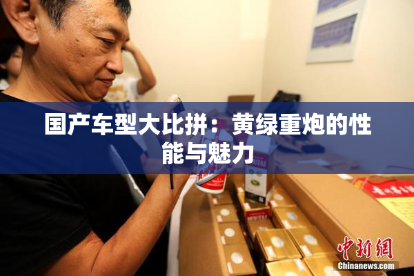 国产车型大比拼：黄绿重炮的性能与魅力