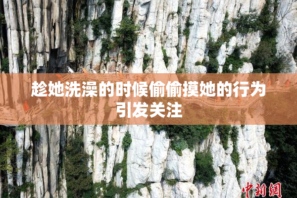 趁她洗澡的时候偷偷摸她的行为引发关注