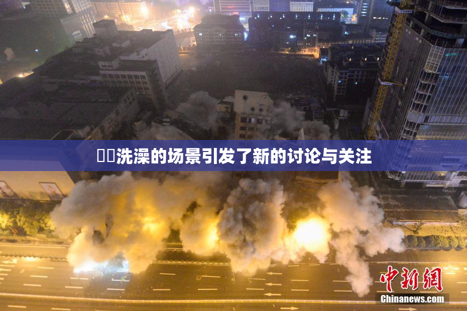 妺妺洗澡的场景引发了新的讨论与关注