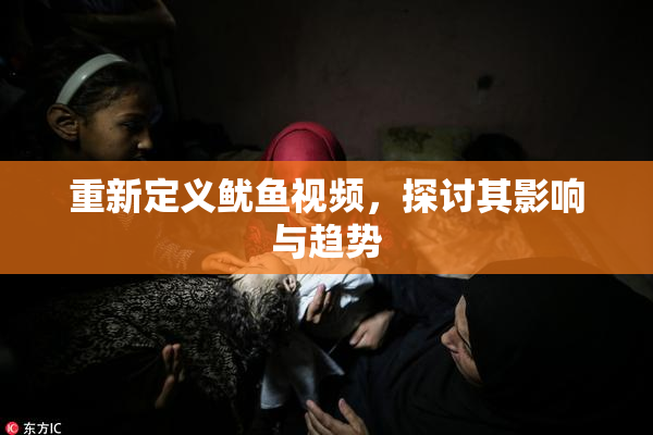 重新定义鱿鱼视频，探讨其影响与趋势