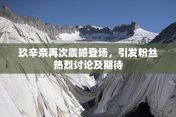 玖辛奈再次震撼登场，引发粉丝热烈讨论及期待