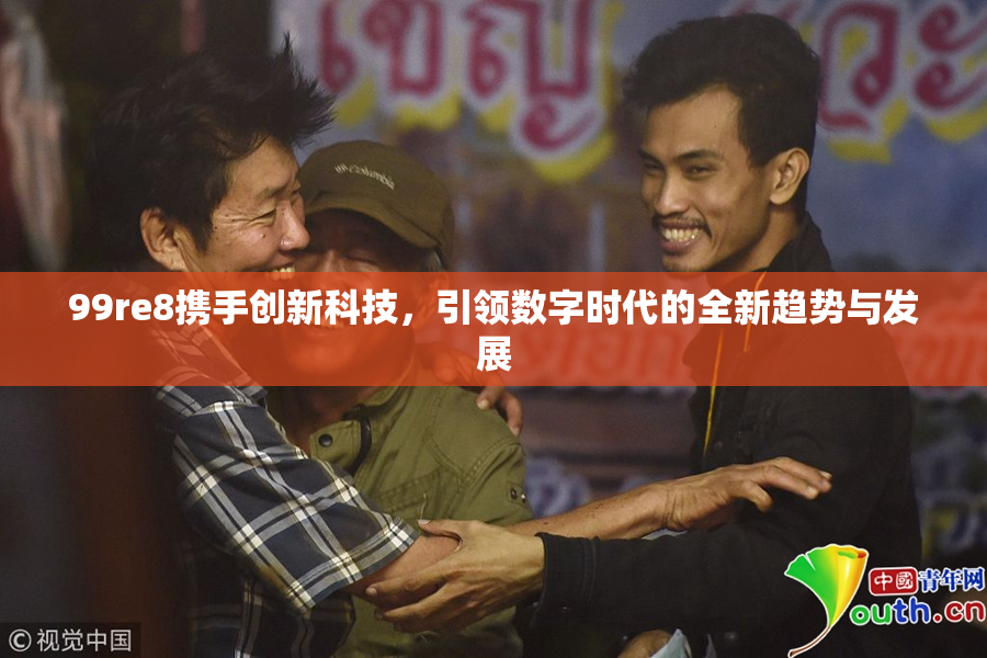 99re8携手创新科技，引领数字时代的全新趋势与发展