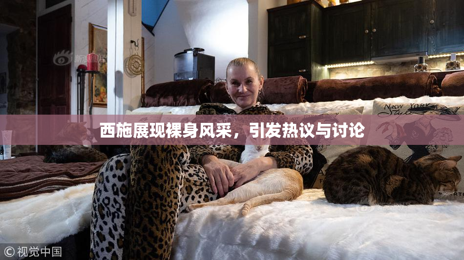 西施展现裸身风采，引发热议与讨论