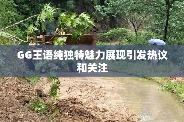 GG王语纯独特魅力展现引发热议和关注