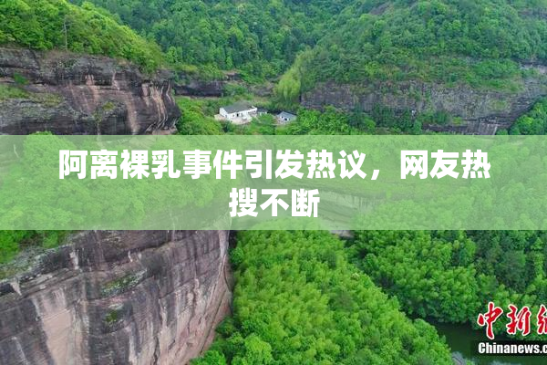 阿离裸乳事件引发热议，网友热搜不断
