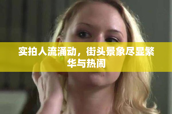 实拍人流涌动，街头景象尽显繁华与热闹