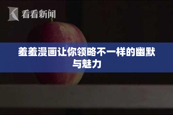 羞羞漫画让你领略不一样的幽默与魅力