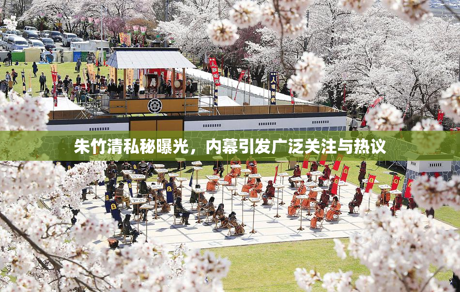 朱竹清私秘曝光，内幕引发广泛关注与热议