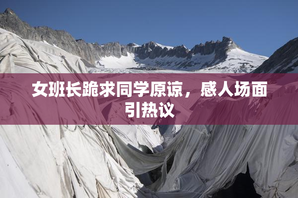 女班长跪求同学原谅，感人场面引热议