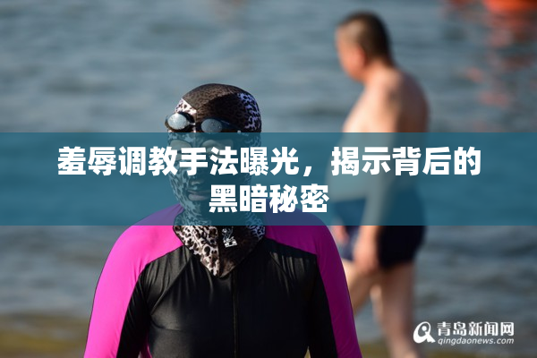 羞辱调教手法曝光，揭示背后的黑暗秘密