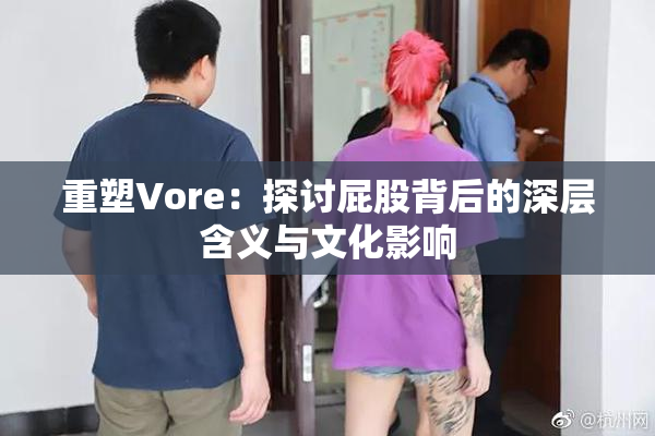 重塑Vore：探讨屁股背后的深层含义与文化影响