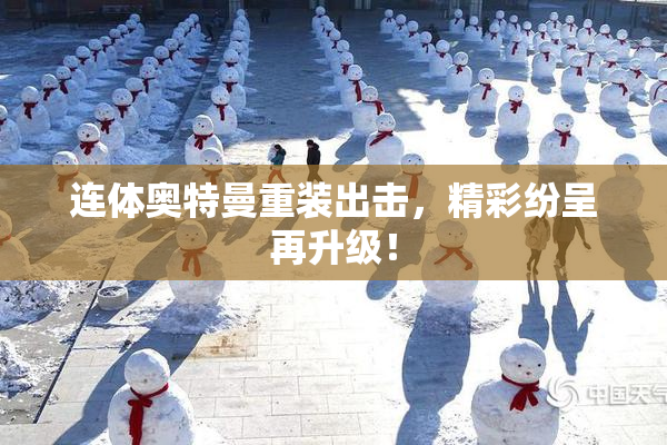 连体奥特曼重装出击，精彩纷呈再升级！