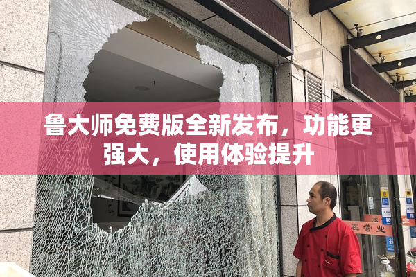 鲁大师免费版全新发布，功能更强大，使用体验提升