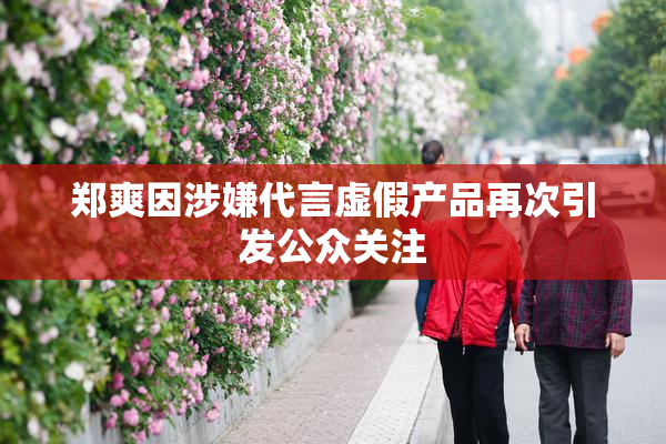 郑爽因涉嫌代言虚假产品再次引发公众关注