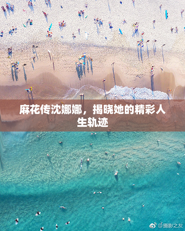麻花传沈娜娜，揭晓她的精彩人生轨迹