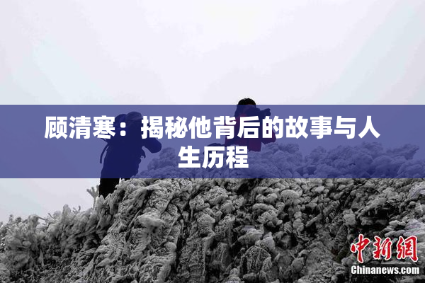 顾清寒：揭秘他背后的故事与人生历程