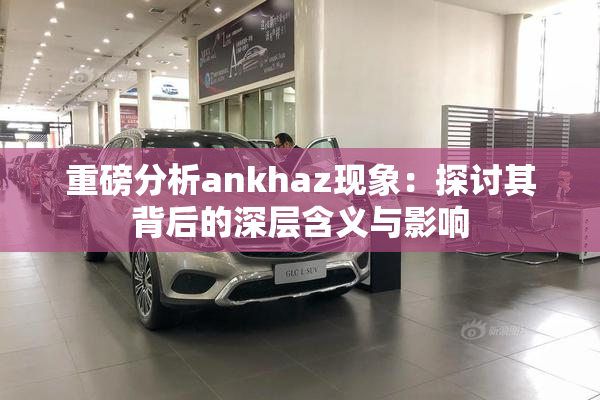 重磅分析ankhaz现象：探讨其背后的深层含义与影响