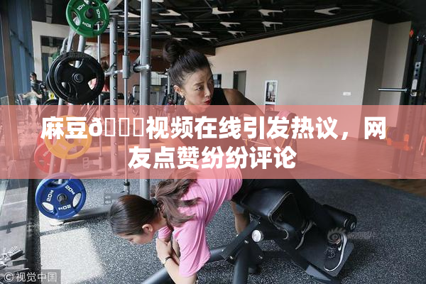 麻豆🔞视频在线引发热议，网友点赞纷纷评论