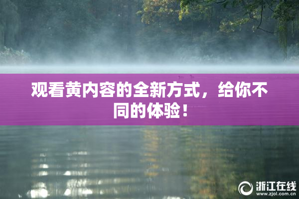 观看黄内容的全新方式，给你不同的体验！