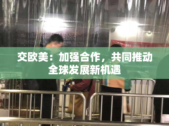 交欧美：加强合作，共同推动全球发展新机遇