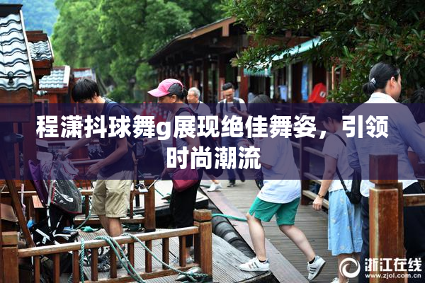 程潇抖球舞g展现绝佳舞姿，引领时尚潮流