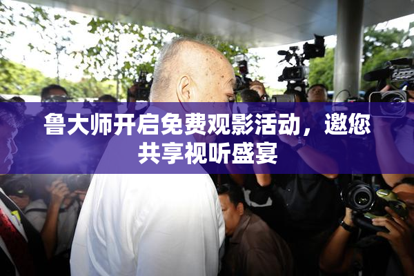 鲁大师开启免费观影活动，邀您共享视听盛宴