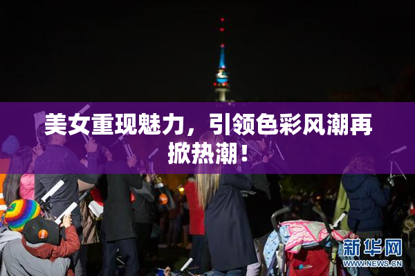 美女重现魅力，引领色彩风潮再掀热潮！
