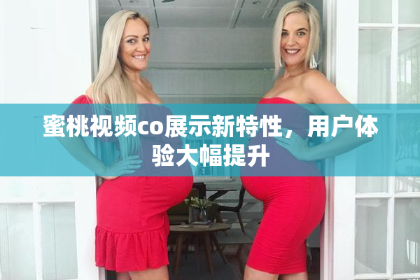 蜜桃视频co展示新特性，用户体验大幅提升