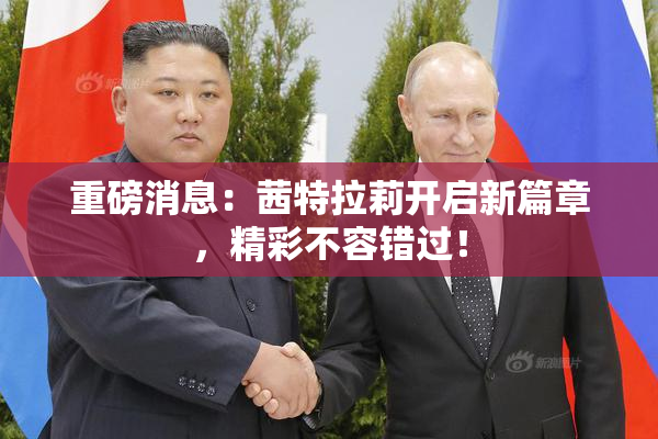 重磅消息：茜特拉莉开启新篇章，精彩不容错过！