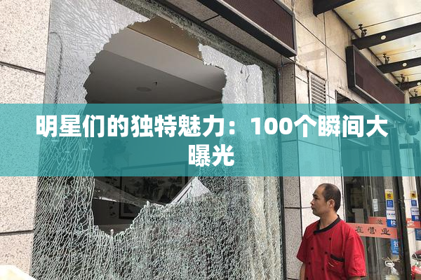 明星们的独特魅力：100个瞬间大曝光