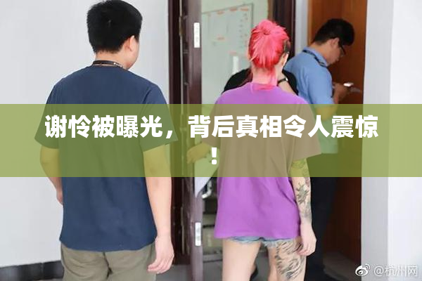 谢怜被曝光，背后真相令人震惊！
