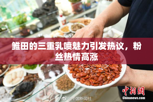 雏田的三重乳喷魅力引发热议，粉丝热情高涨