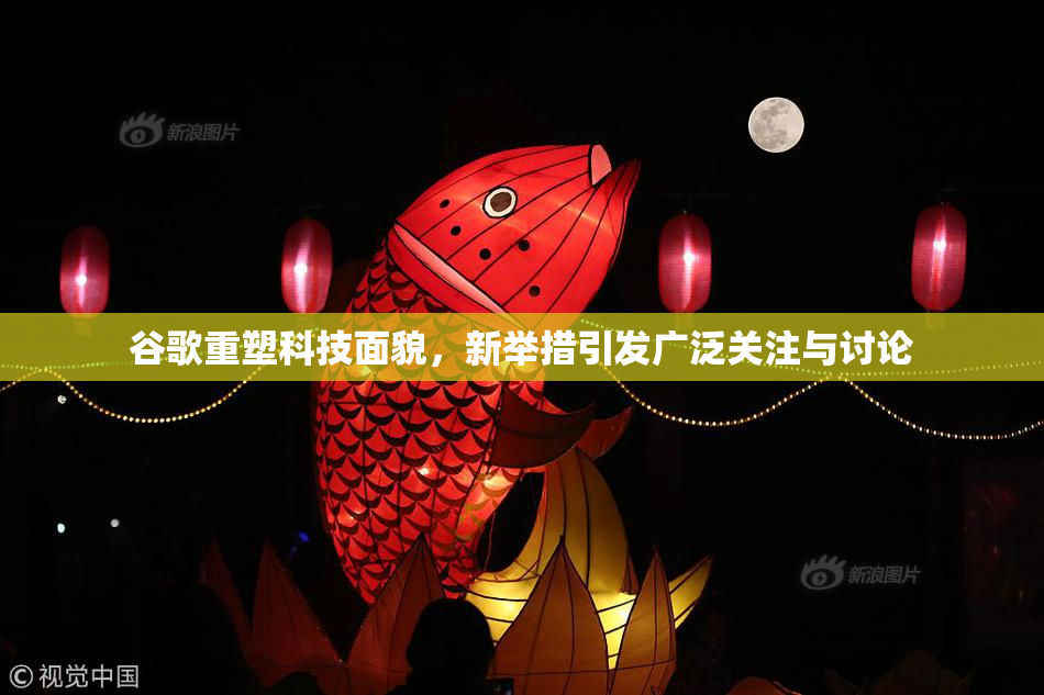 谷歌重塑科技面貌，新举措引发广泛关注与讨论
