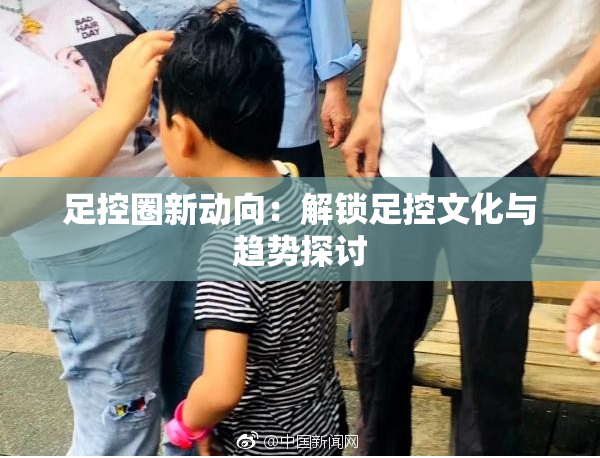 足控圈新动向：解锁足控文化与趋势探讨