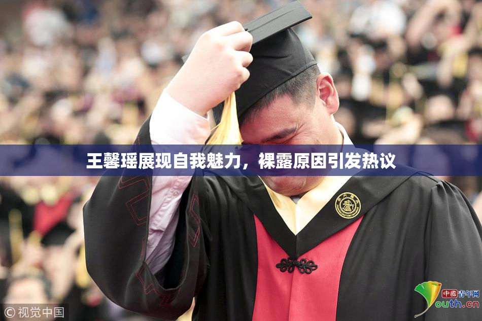 王馨瑶展现自我魅力，裸露原因引发热议