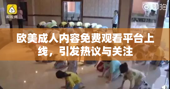 欧美成人内容免费观看平台上线，引发热议与关注