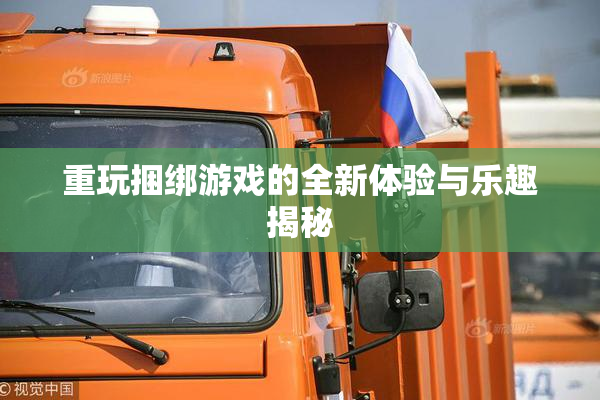 重玩捆绑游戏的全新体验与乐趣揭秘