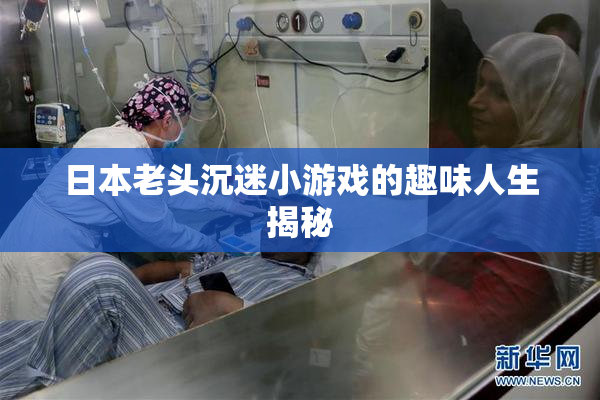日本老头沉迷小游戏的趣味人生揭秘