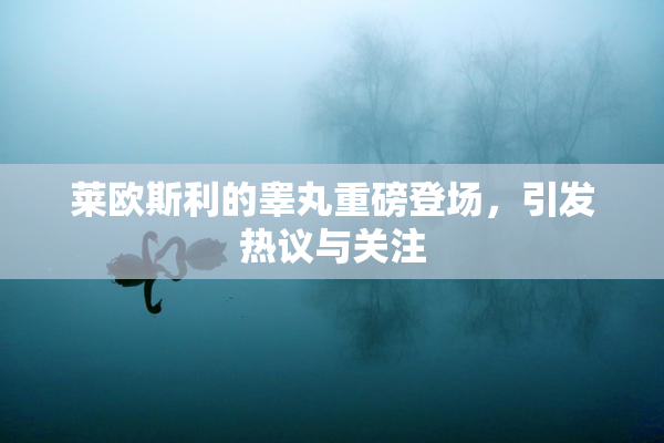 莱欧斯利的睾丸重磅登场，引发热议与关注
