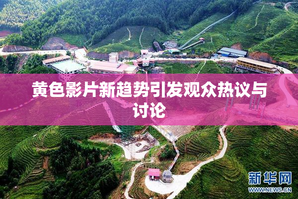 黄色影片新趋势引发观众热议与讨论