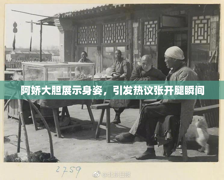 阿娇大胆展示身姿，引发热议张开腿瞬间