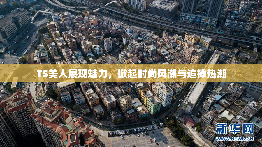 TS美人展现魅力，掀起时尚风潮与追捧热潮