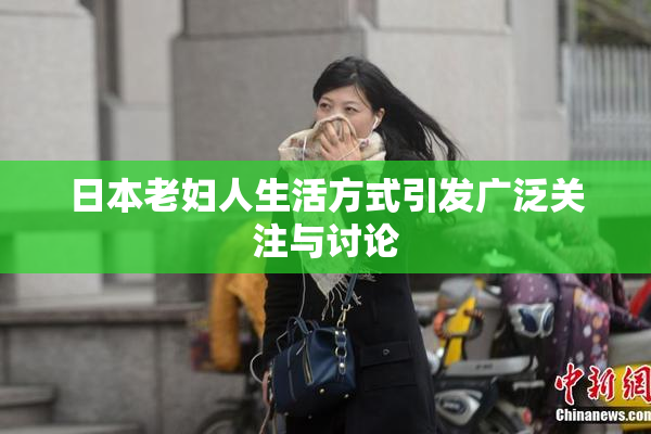 日本老妇人生活方式引发广泛关注与讨论