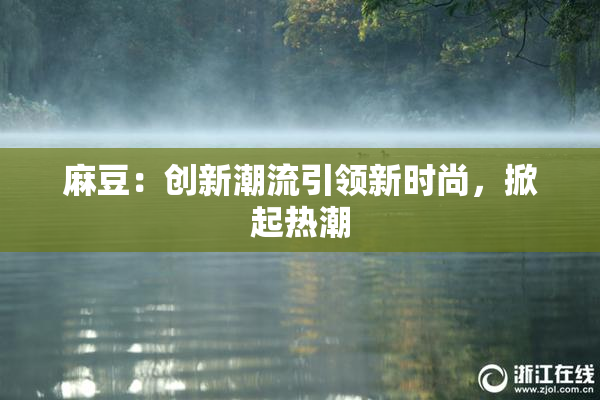 麻豆：创新潮流引领新时尚，掀起热潮
