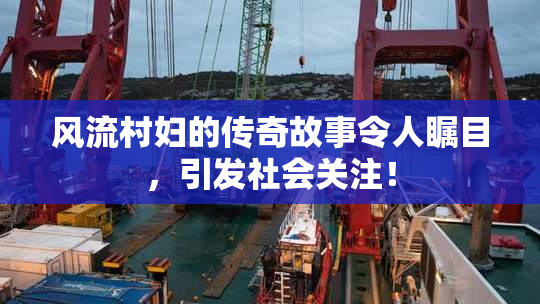 风流村妇的传奇故事令人瞩目，引发社会关注！