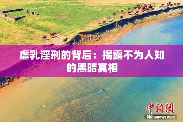 虐乳淫刑的背后：揭露不为人知的黑暗真相