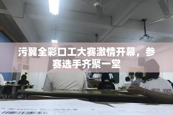 污翼全彩口工大赛激情开幕，参赛选手齐聚一堂