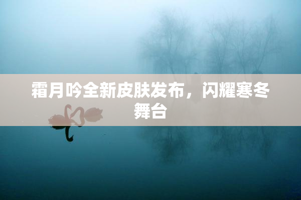 霜月吟全新皮肤发布，闪耀寒冬舞台