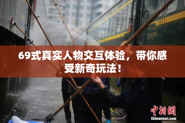 69式真实人物交互体验，带你感受新奇玩法！