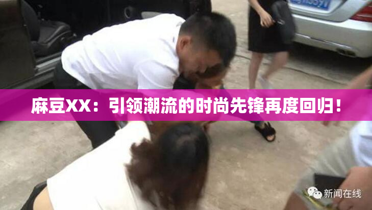 麻豆XX：引领潮流的时尚先锋再度回归！
